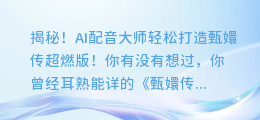 揭秘!AI配音大师轻松打造甄嬛传超燃版!
