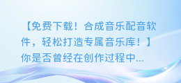 免费下载!合成音乐配音软件,轻松打造专属音乐库!