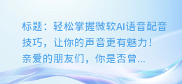 轻松掌握微软AI语音配音技巧,让你的声音更有魅力!