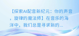 AI配音变音乐,让你的声音成为旋律的魔法师