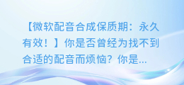微软配音合成保质期:永久有效!