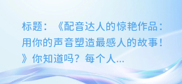 配音达人的惊艳作品:用你的声音塑造最感人的故事!
