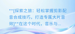 轻松掌握剪影配音合成技巧,打造专属大片音效