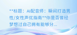 AI配音师如何分分钟创造出男性/女性声优,只需几步!