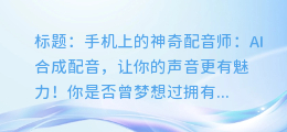 手机上的神奇配音师:AI合成配音,让你的声音更有魅力!