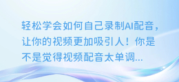 轻松学会如何自己录制AI配音,让你的视频更加吸引人!