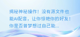 没有源文件也能AI配音,神秘操作震惊你的好友