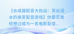 合成器配音大挑战:笑出泪水的搞笑配音游戏