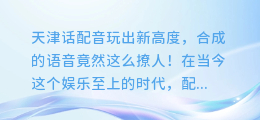 天津话配音玩出新高度,合成的语音竟然这么撩人!