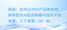 揭秘:如何让你的产品拥有媲美明星的AI配音