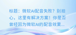 微软AI配音失败?别担心,这里有解决方案!