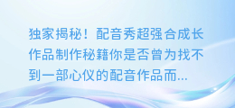 独家揭秘!配音秀超强合成长作品制作秘籍