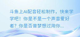 斗鱼上AI配音轻松制作,快来学学吧!