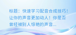 快速学习配音合成技巧!让你的声音更加动人!