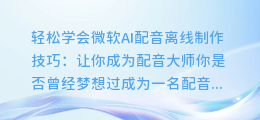 轻松学会微软AI配音离线制作技巧