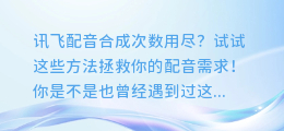 讯飞配音合成次数用尽?试试这些方法拯救你的配音需求!