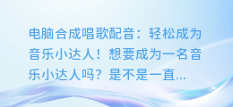 电脑合成唱歌配音:轻松成为音乐小达人!
