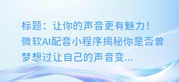 微软AI配音小程序:让你的声音更有魅力!