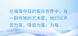 声优大咖齐聚!探索配音合成界的璀璨群星,你pick谁的声音?