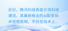 腾讯科技AI配音惊艳亮相:声情并茂,引领配音界新风尚!